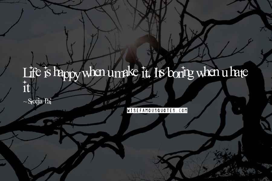 Sreeja Pai Quotes: Life is happy when u make it. Its boring when u hate it