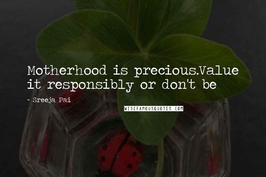 Sreeja Pai Quotes: Motherhood is precious.Value it responsibly or don't be