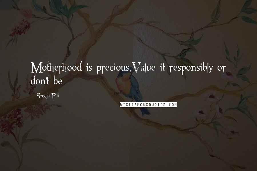 Sreeja Pai Quotes: Motherhood is precious.Value it responsibly or don't be