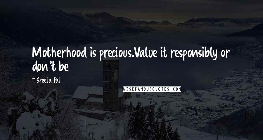 Sreeja Pai Quotes: Motherhood is precious.Value it responsibly or don't be