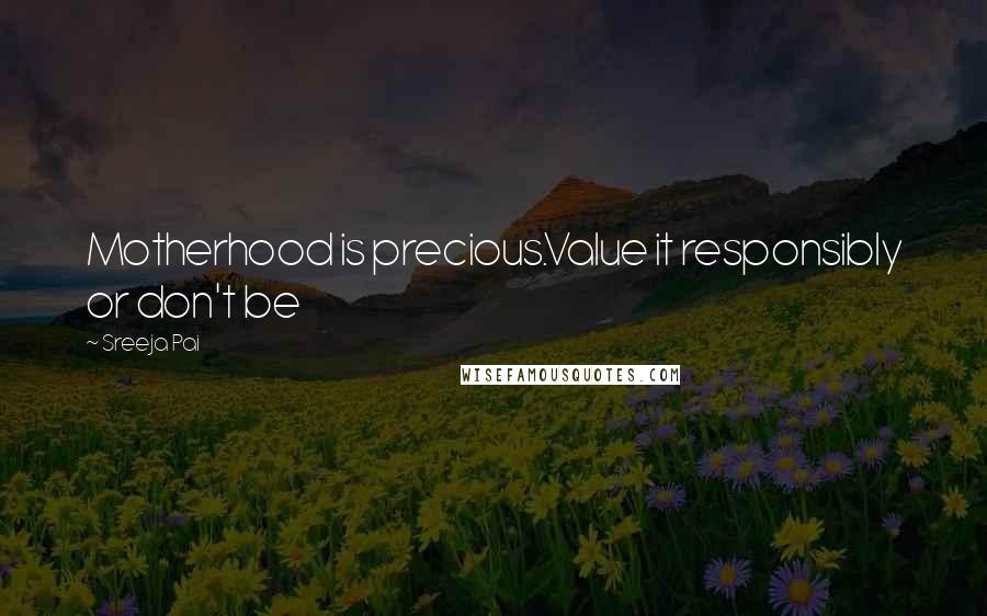 Sreeja Pai Quotes: Motherhood is precious.Value it responsibly or don't be