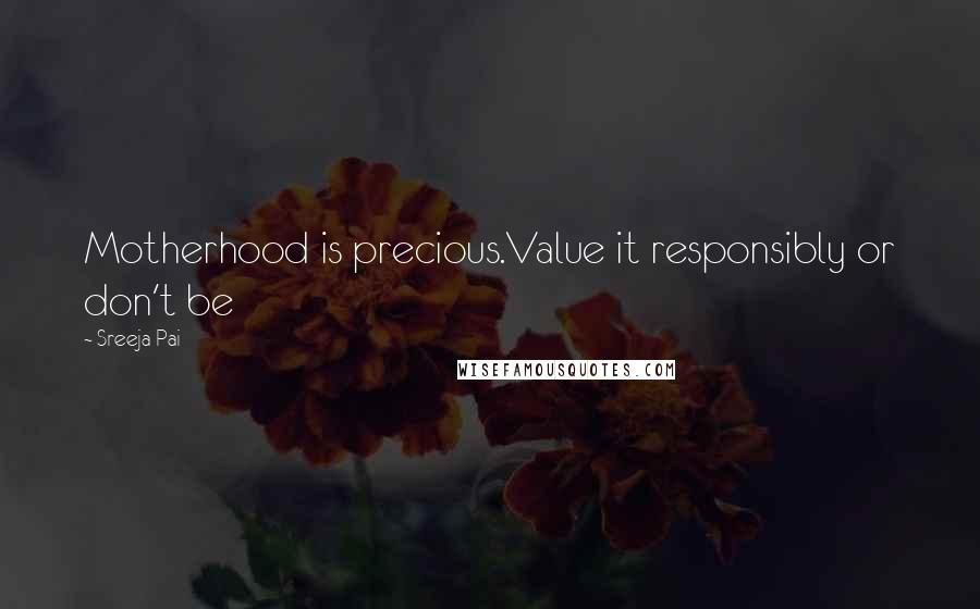 Sreeja Pai Quotes: Motherhood is precious.Value it responsibly or don't be
