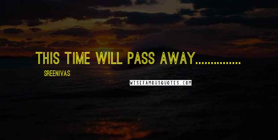 Sreenivas Quotes: this time will pAss Away...............