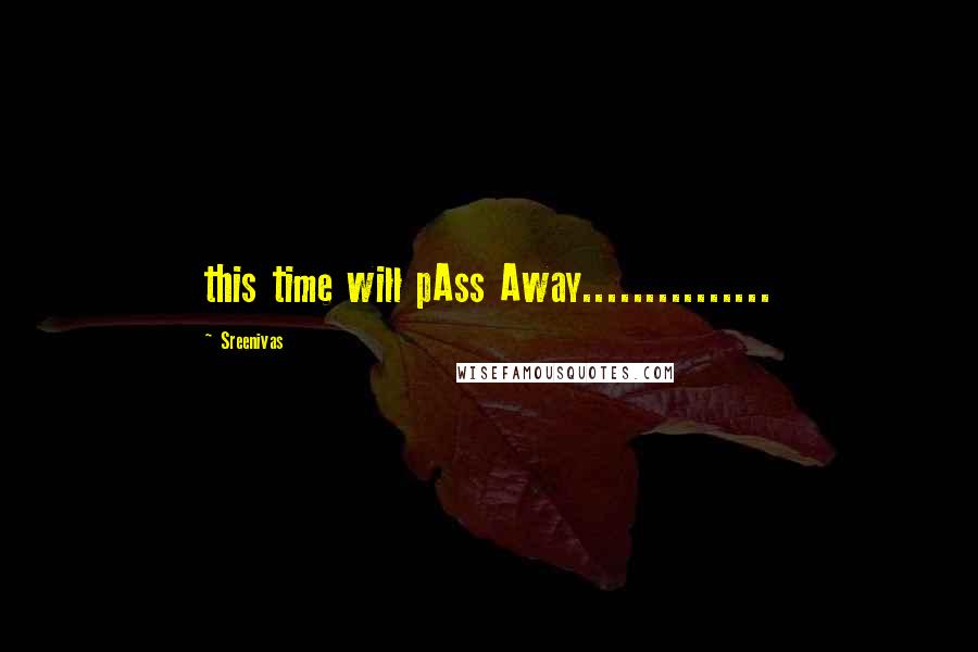 Sreenivas Quotes: this time will pAss Away...............