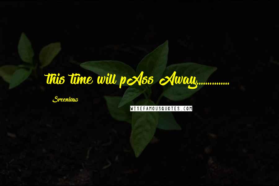 Sreenivas Quotes: this time will pAss Away...............