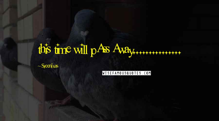 Sreenivas Quotes: this time will pAss Away...............