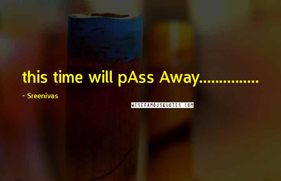 Sreenivas Quotes: this time will pAss Away...............