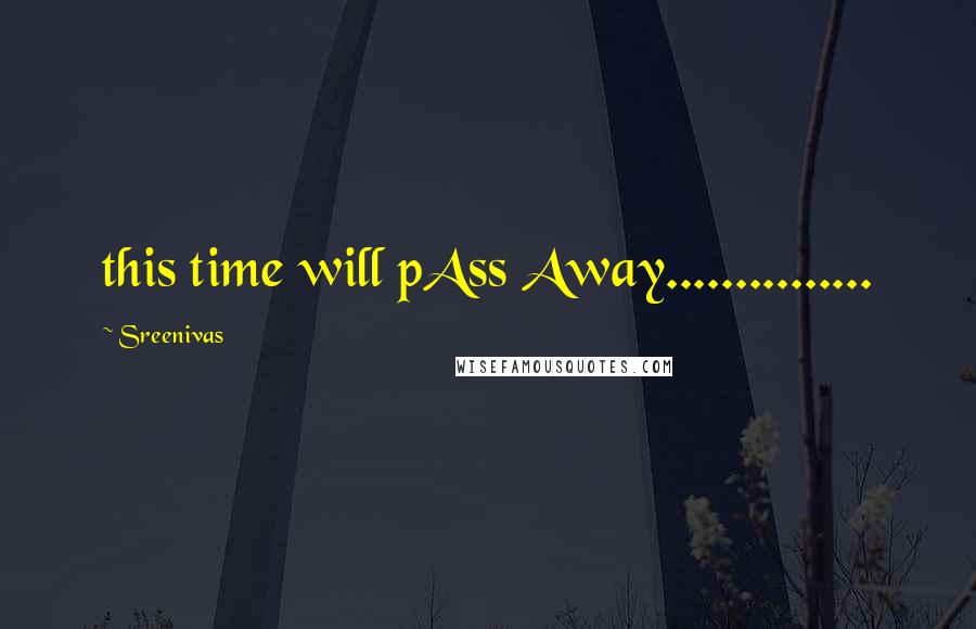 Sreenivas Quotes: this time will pAss Away...............