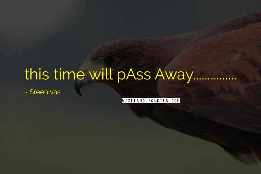 Sreenivas Quotes: this time will pAss Away...............