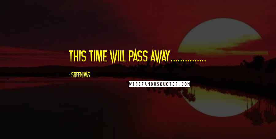 Sreenivas Quotes: this time will pAss Away...............