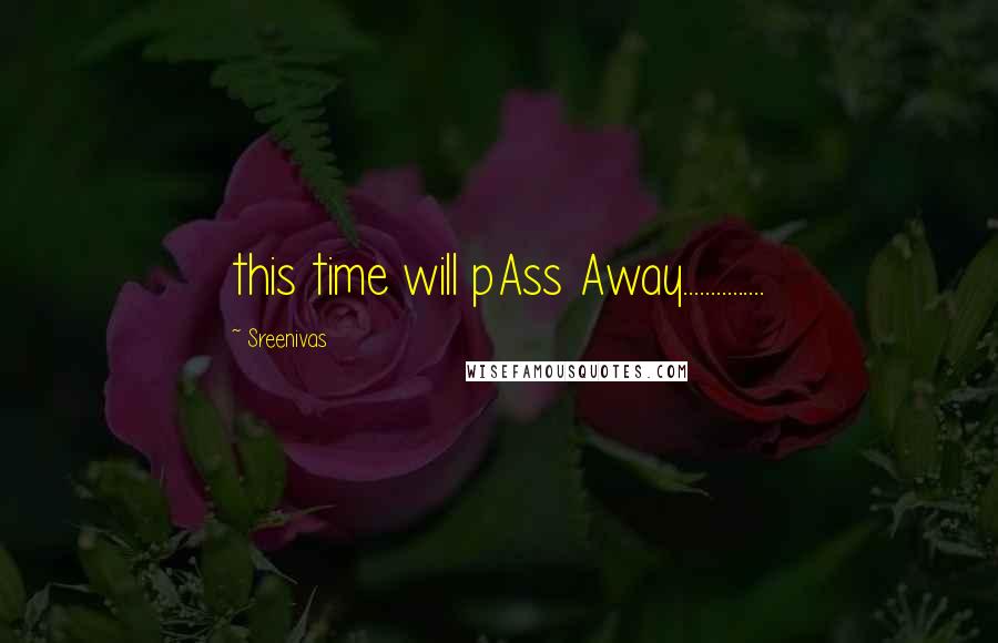 Sreenivas Quotes: this time will pAss Away...............