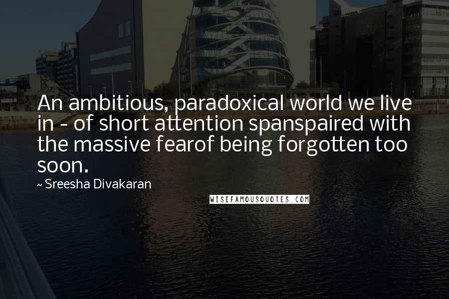 Sreesha Divakaran Quotes: An ambitious, paradoxical world we live in - of short attention spanspaired with the massive fearof being forgotten too soon.