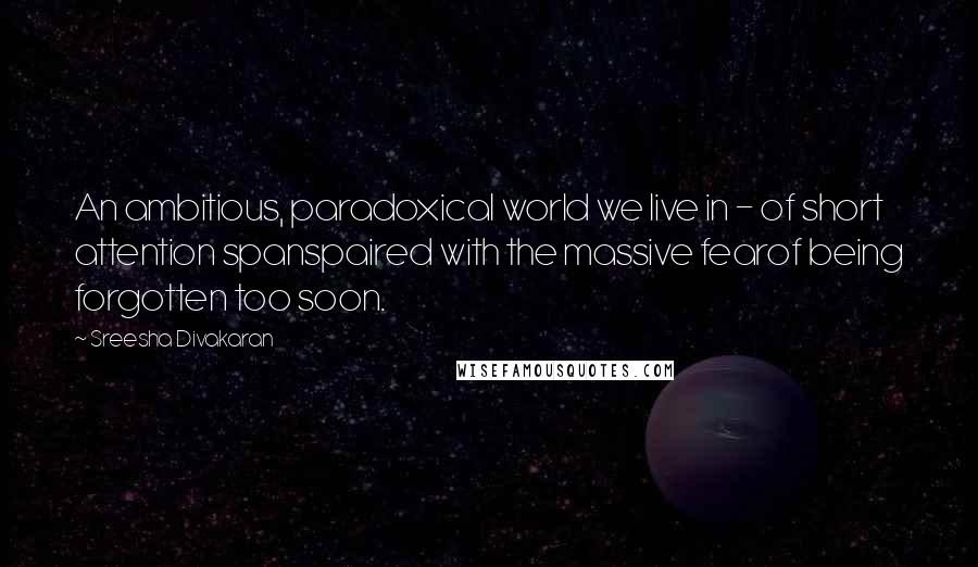 Sreesha Divakaran Quotes: An ambitious, paradoxical world we live in - of short attention spanspaired with the massive fearof being forgotten too soon.