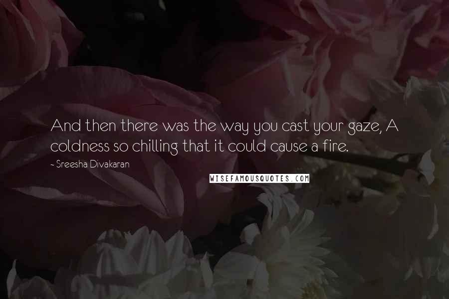 Sreesha Divakaran Quotes: And then there was the way you cast your gaze, A coldness so chilling that it could cause a fire.