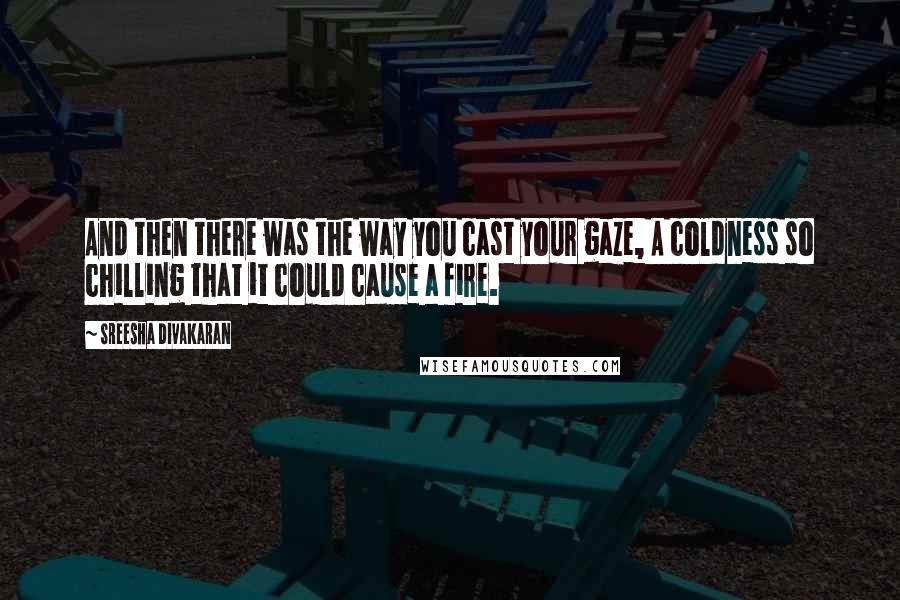 Sreesha Divakaran Quotes: And then there was the way you cast your gaze, A coldness so chilling that it could cause a fire.