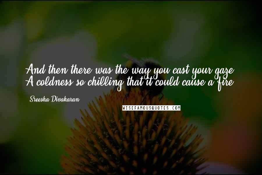 Sreesha Divakaran Quotes: And then there was the way you cast your gaze, A coldness so chilling that it could cause a fire.