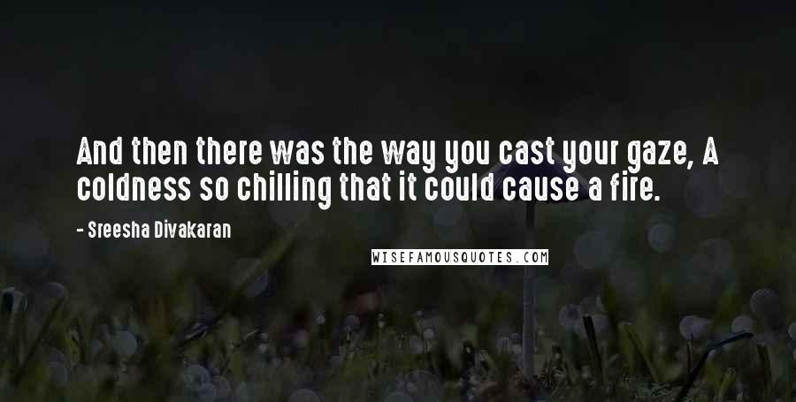 Sreesha Divakaran Quotes: And then there was the way you cast your gaze, A coldness so chilling that it could cause a fire.