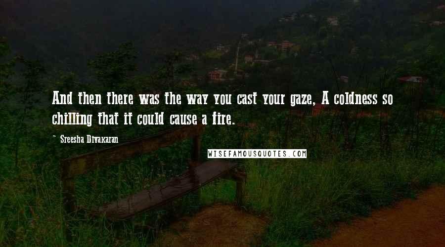 Sreesha Divakaran Quotes: And then there was the way you cast your gaze, A coldness so chilling that it could cause a fire.