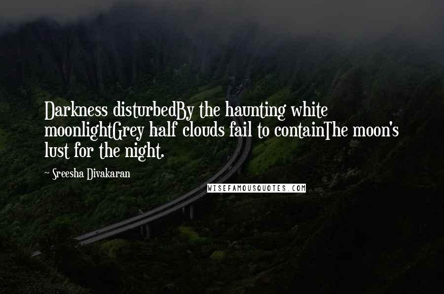 Sreesha Divakaran Quotes: Darkness disturbedBy the haunting white moonlightGrey half clouds fail to containThe moon's lust for the night.