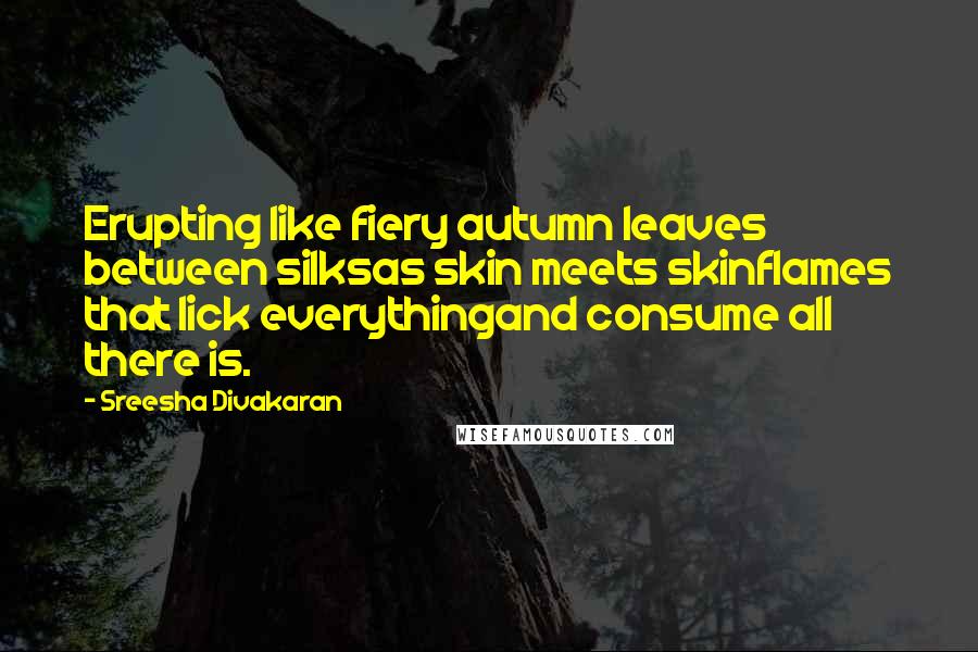 Sreesha Divakaran Quotes: Erupting like fiery autumn leaves between silksas skin meets skinflames that lick everythingand consume all there is.