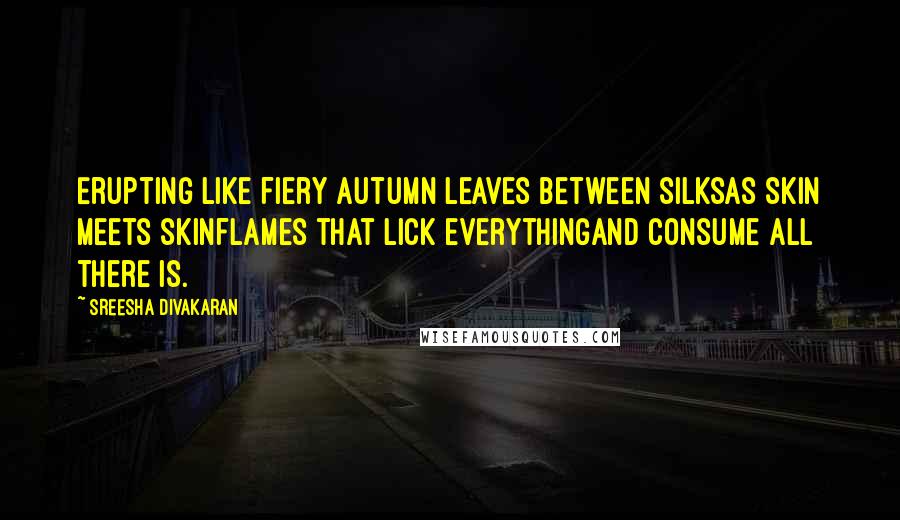 Sreesha Divakaran Quotes: Erupting like fiery autumn leaves between silksas skin meets skinflames that lick everythingand consume all there is.