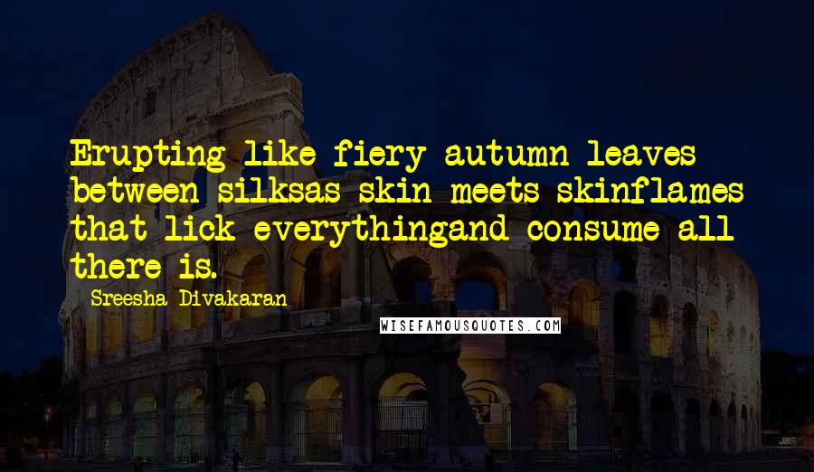 Sreesha Divakaran Quotes: Erupting like fiery autumn leaves between silksas skin meets skinflames that lick everythingand consume all there is.