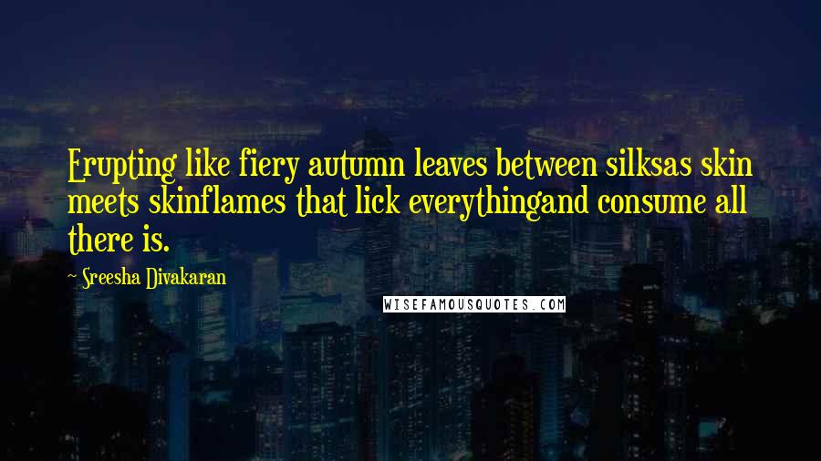 Sreesha Divakaran Quotes: Erupting like fiery autumn leaves between silksas skin meets skinflames that lick everythingand consume all there is.