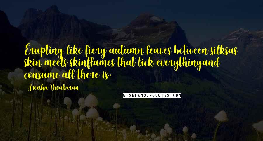 Sreesha Divakaran Quotes: Erupting like fiery autumn leaves between silksas skin meets skinflames that lick everythingand consume all there is.