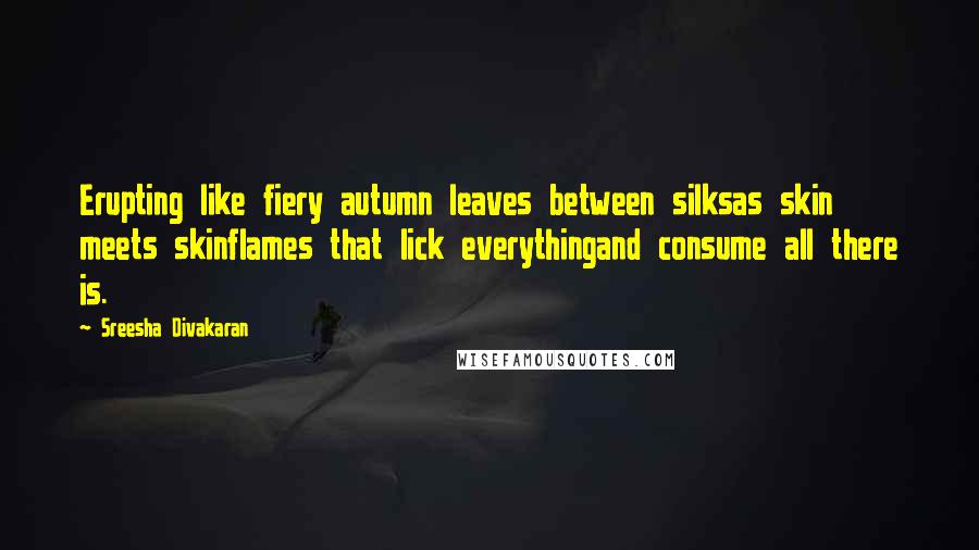 Sreesha Divakaran Quotes: Erupting like fiery autumn leaves between silksas skin meets skinflames that lick everythingand consume all there is.