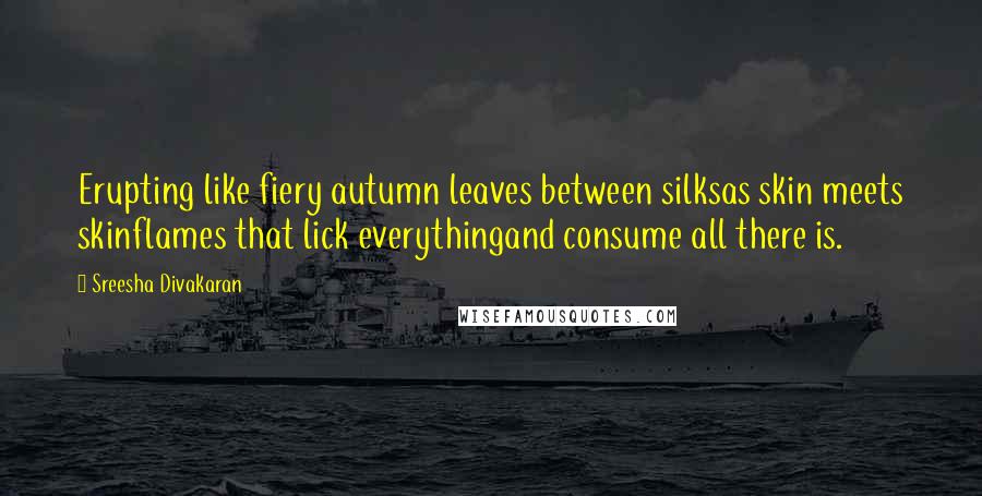 Sreesha Divakaran Quotes: Erupting like fiery autumn leaves between silksas skin meets skinflames that lick everythingand consume all there is.