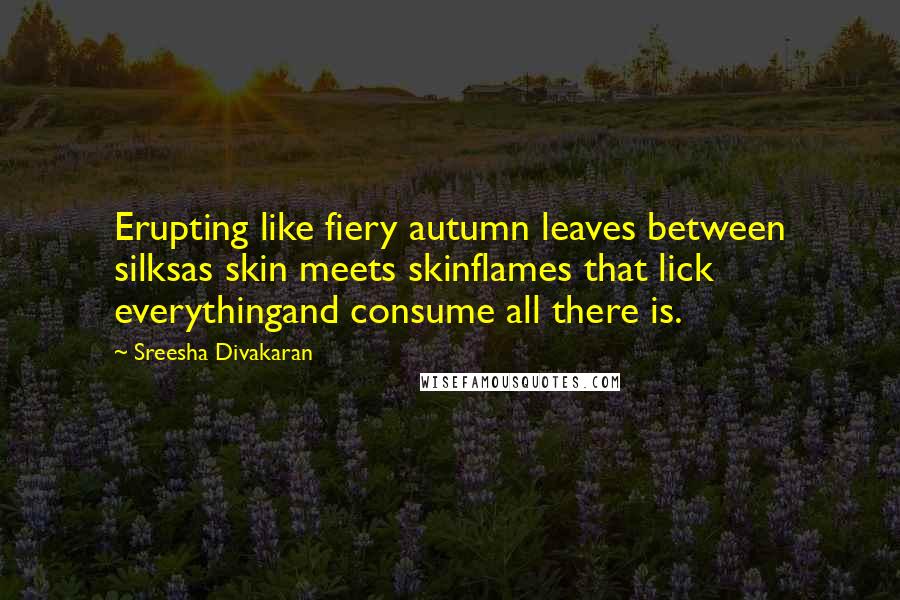 Sreesha Divakaran Quotes: Erupting like fiery autumn leaves between silksas skin meets skinflames that lick everythingand consume all there is.