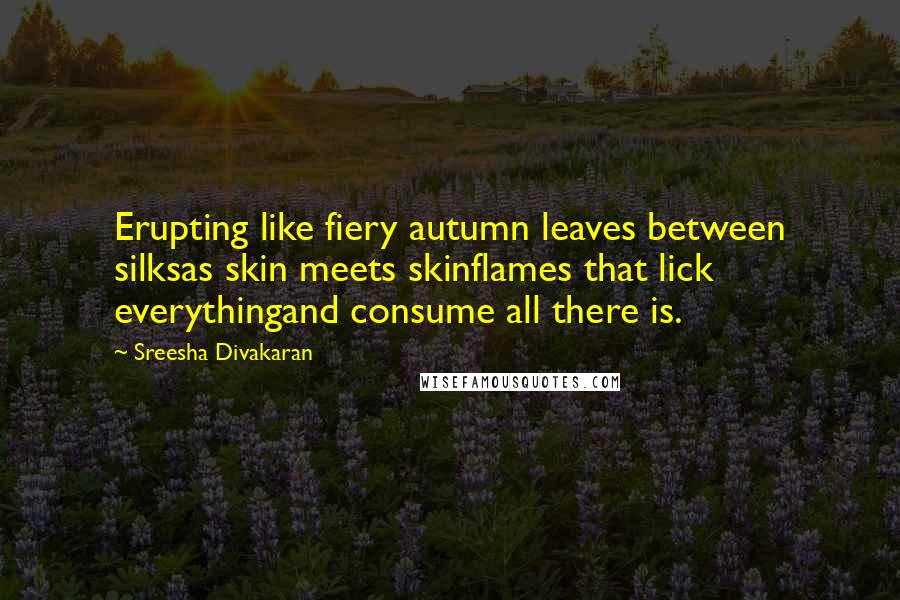 Sreesha Divakaran Quotes: Erupting like fiery autumn leaves between silksas skin meets skinflames that lick everythingand consume all there is.