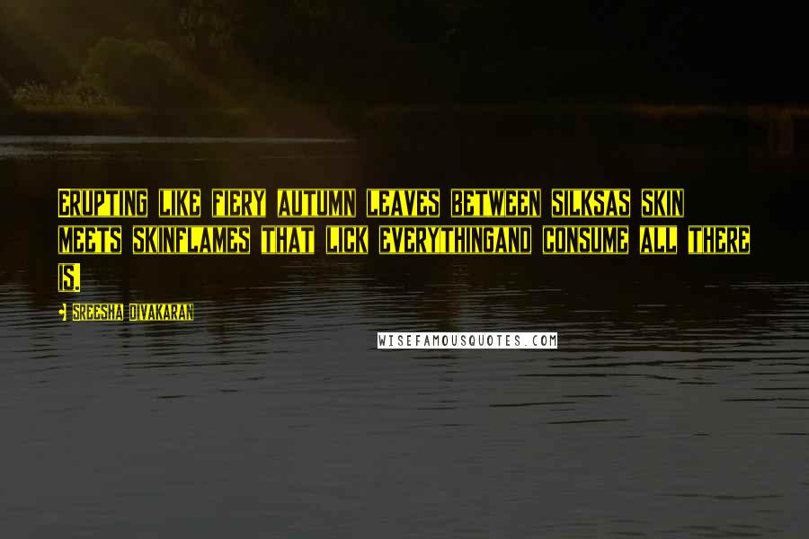 Sreesha Divakaran Quotes: Erupting like fiery autumn leaves between silksas skin meets skinflames that lick everythingand consume all there is.