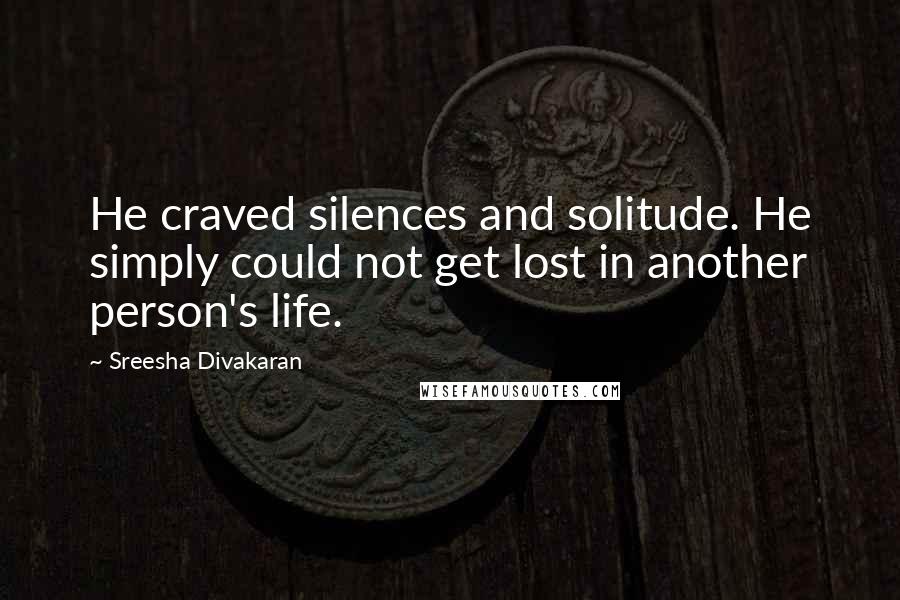 Sreesha Divakaran Quotes: He craved silences and solitude. He simply could not get lost in another person's life.