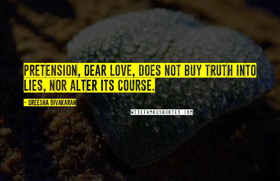 Sreesha Divakaran Quotes: Pretension, dear love, does not buy truth into lies, nor alter its course.