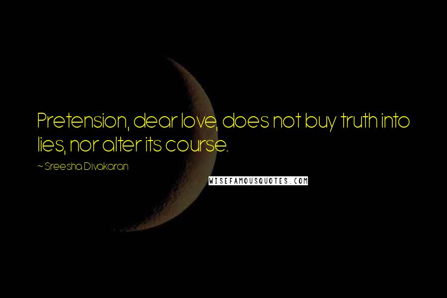 Sreesha Divakaran Quotes: Pretension, dear love, does not buy truth into lies, nor alter its course.