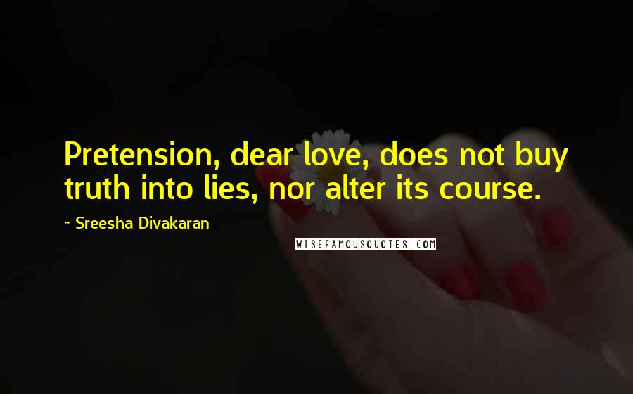 Sreesha Divakaran Quotes: Pretension, dear love, does not buy truth into lies, nor alter its course.