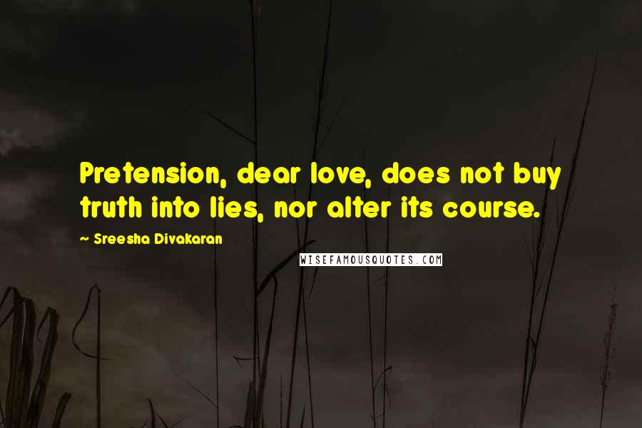 Sreesha Divakaran Quotes: Pretension, dear love, does not buy truth into lies, nor alter its course.