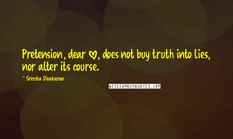 Sreesha Divakaran Quotes: Pretension, dear love, does not buy truth into lies, nor alter its course.