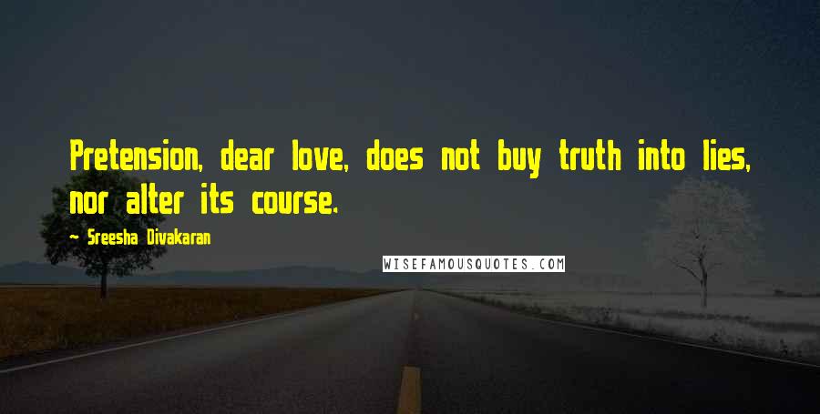 Sreesha Divakaran Quotes: Pretension, dear love, does not buy truth into lies, nor alter its course.