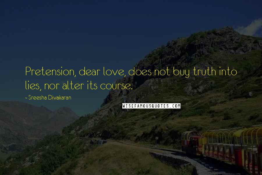 Sreesha Divakaran Quotes: Pretension, dear love, does not buy truth into lies, nor alter its course.