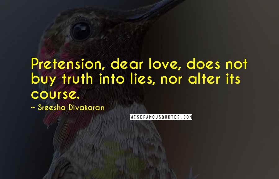 Sreesha Divakaran Quotes: Pretension, dear love, does not buy truth into lies, nor alter its course.