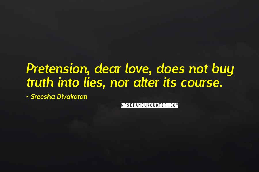 Sreesha Divakaran Quotes: Pretension, dear love, does not buy truth into lies, nor alter its course.