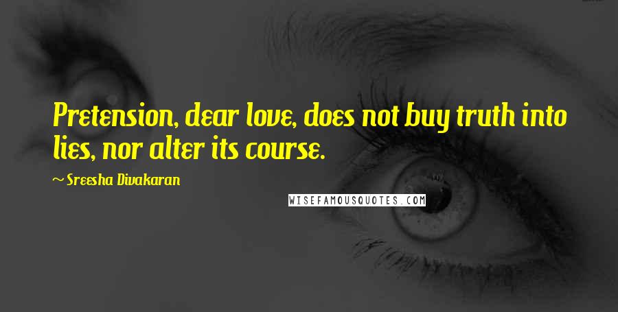 Sreesha Divakaran Quotes: Pretension, dear love, does not buy truth into lies, nor alter its course.