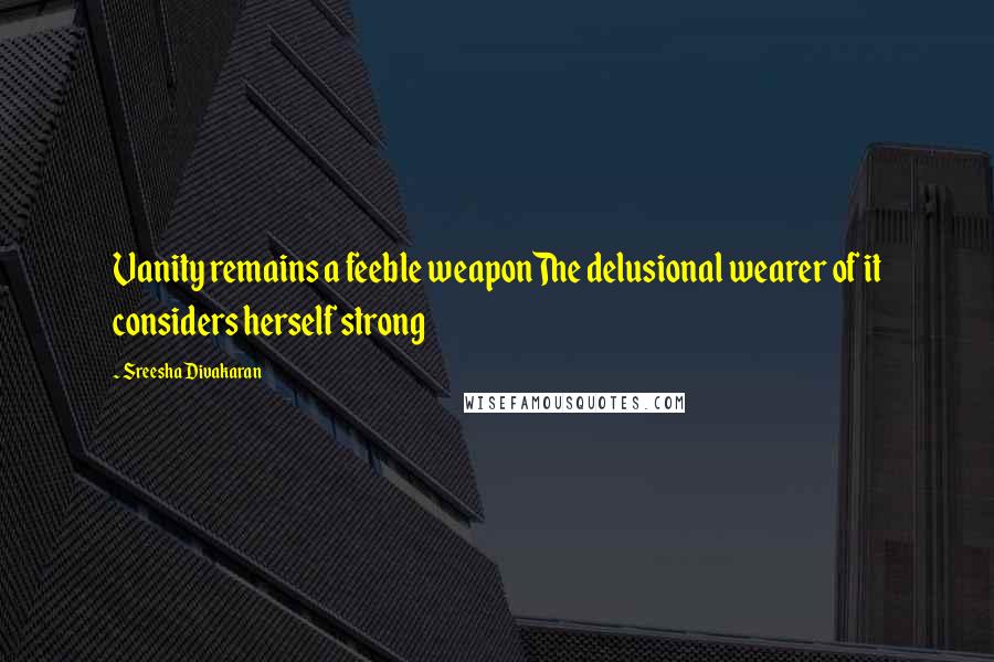Sreesha Divakaran Quotes: Vanity remains a feeble weaponThe delusional wearer of it considers herself strong