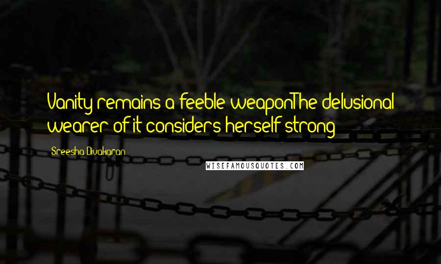 Sreesha Divakaran Quotes: Vanity remains a feeble weaponThe delusional wearer of it considers herself strong