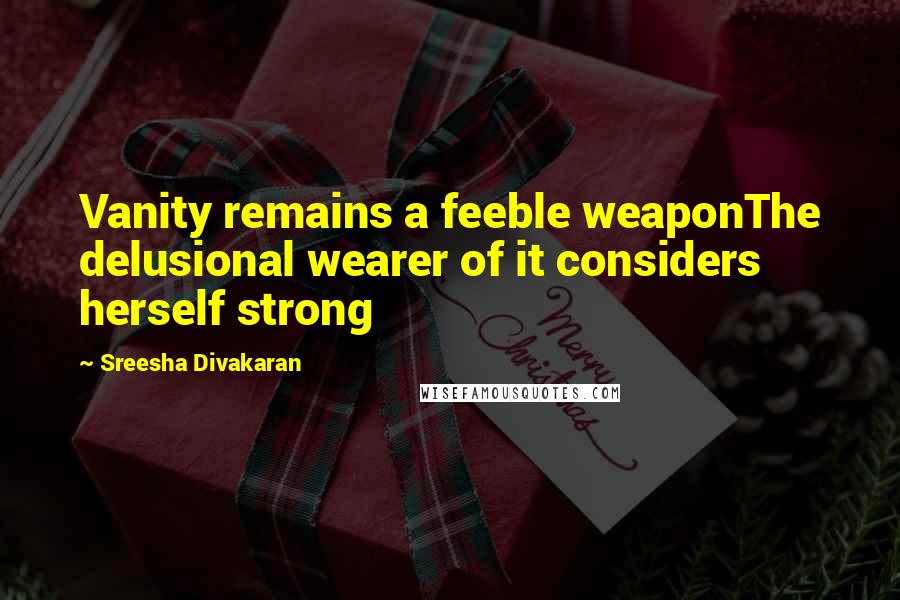 Sreesha Divakaran Quotes: Vanity remains a feeble weaponThe delusional wearer of it considers herself strong