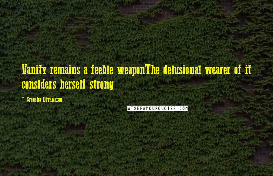 Sreesha Divakaran Quotes: Vanity remains a feeble weaponThe delusional wearer of it considers herself strong