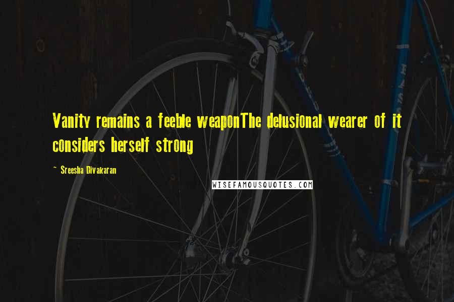 Sreesha Divakaran Quotes: Vanity remains a feeble weaponThe delusional wearer of it considers herself strong