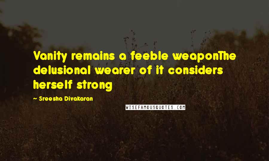 Sreesha Divakaran Quotes: Vanity remains a feeble weaponThe delusional wearer of it considers herself strong